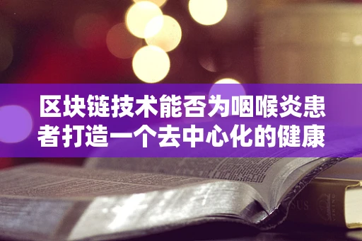区块链技术能否为咽喉炎患者打造一个去中心化的健康管理平台？