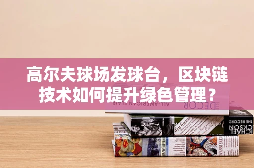 高尔夫球场发球台，区块链技术如何提升绿色管理？