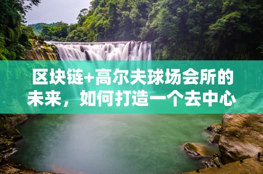 区块链+高尔夫球场会所的未来，如何打造一个去中心化、透明的尊享空间？