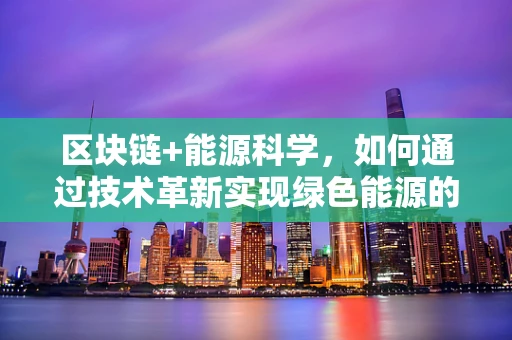 区块链+能源科学，如何通过技术革新实现绿色能源的高效管理？