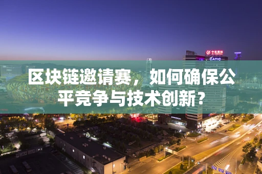 区块链邀请赛，如何确保公平竞争与技术创新？