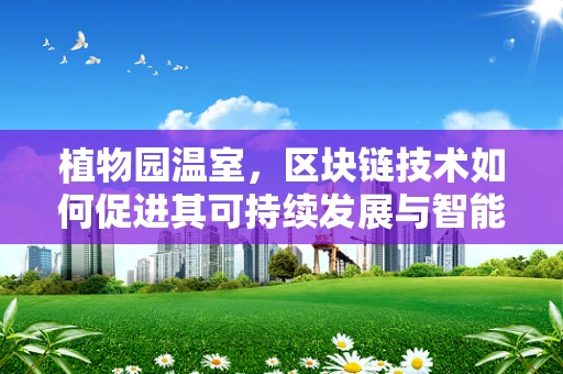植物园温室，区块链技术如何促进其可持续发展与智能管理？