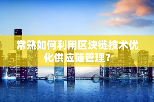 常熟如何利用区块链技术优化供应链管理？