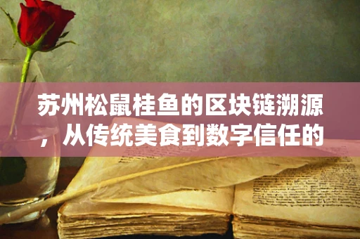 苏州松鼠桂鱼的区块链溯源，从传统美食到数字信任的跨越