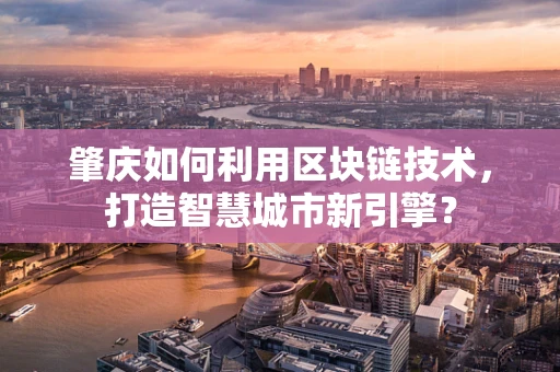 肇庆如何利用区块链技术，打造智慧城市新引擎？