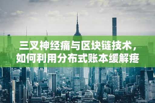 三叉神经痛与区块链技术，如何利用分布式账本缓解疼痛管理难题？