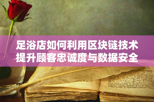 足浴店如何利用区块链技术提升顾客忠诚度与数据安全？
