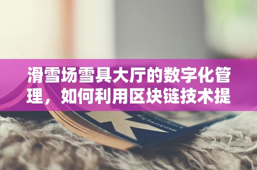 滑雪场雪具大厅的数字化管理，如何利用区块链技术提升效率与透明度？