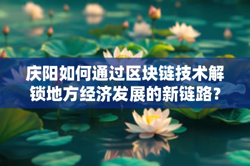 庆阳如何通过区块链技术解锁地方经济发展的新链路？