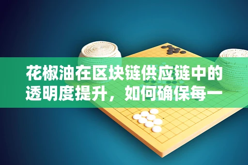 花椒油在区块链供应链中的透明度提升，如何确保每一滴都真实可追溯？