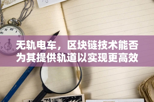 无轨电车，区块链技术能否为其提供轨道以实现更高效、绿色的出行？