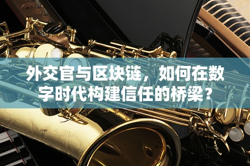 外交官与区块链，如何在数字时代构建信任的桥梁？