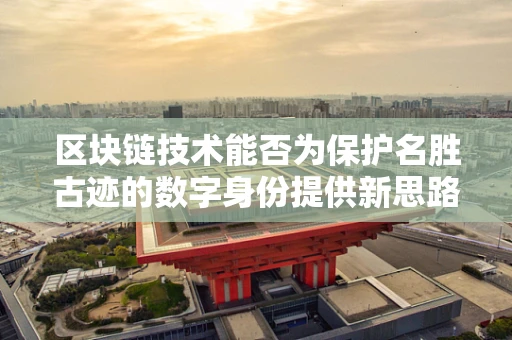 区块链技术能否为保护名胜古迹的数字身份提供新思路？