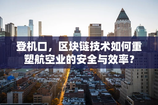 登机口，区块链技术如何重塑航空业的安全与效率？