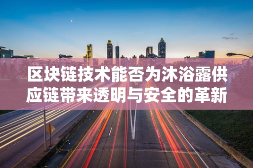 区块链技术能否为沐浴露供应链带来透明与安全的革新？
