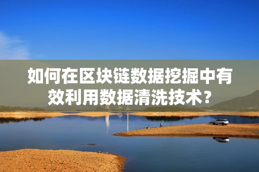 如何在区块链数据挖掘中有效利用数据清洗技术？