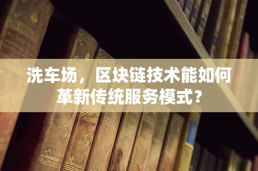 洗车场，区块链技术能如何革新传统服务模式？