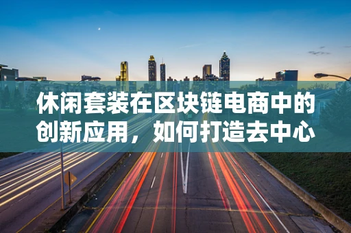 休闲套装在区块链电商中的创新应用，如何打造去中心化的时尚新风尚？