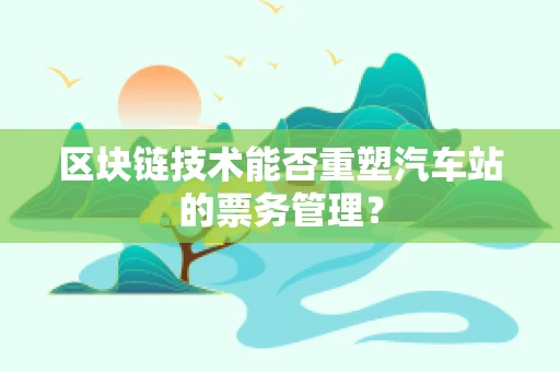 区块链技术能否重塑汽车站的票务管理？