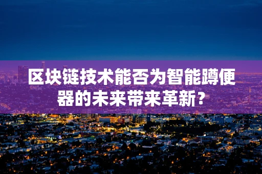 区块链技术能否为智能蹲便器的未来带来革新？
