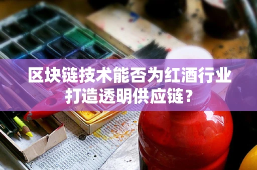 区块链技术能否为红酒行业打造透明供应链？