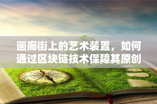 画廊街上的艺术装置，如何通过区块链技术保障其原创性与价值？