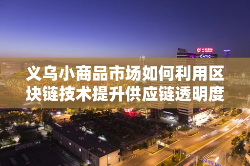 义乌小商品市场如何利用区块链技术提升供应链透明度？