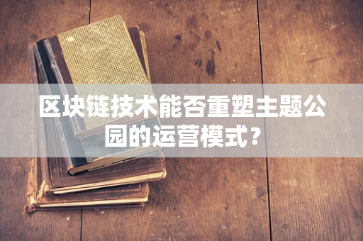 区块链技术能否重塑主题公园的运营模式？