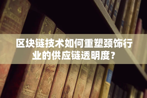 区块链技术如何重塑颈饰行业的供应链透明度？