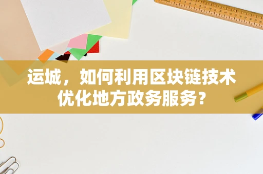 运城，如何利用区块链技术优化地方政务服务？