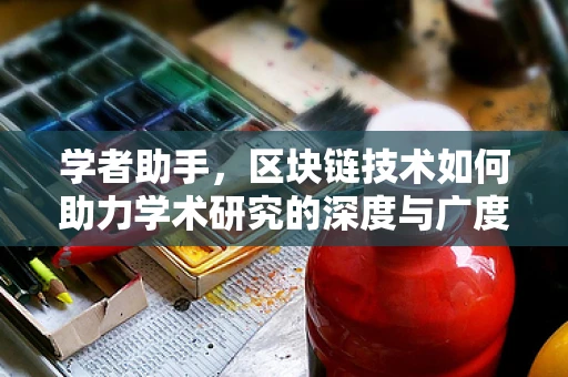 学者助手，区块链技术如何助力学术研究的深度与广度？