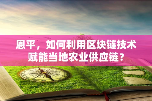 恩平，如何利用区块链技术赋能当地农业供应链？