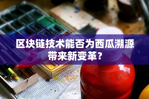区块链技术能否为西瓜溯源带来新变革？