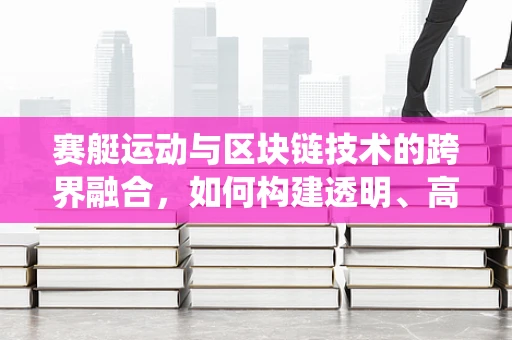 赛艇运动与区块链技术的跨界融合，如何构建透明、高效的赛艇赛事管理系统？