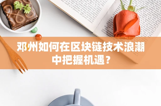 邓州如何在区块链技术浪潮中把握机遇？