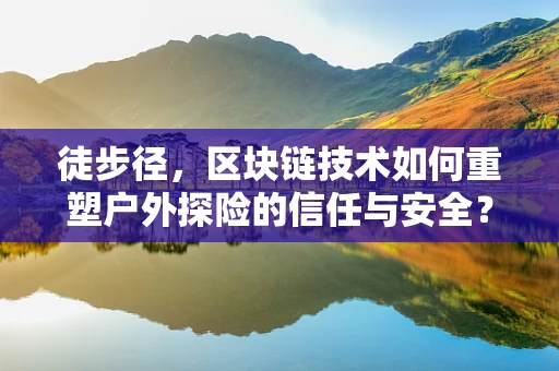 徒步径，区块链技术如何重塑户外探险的信任与安全？