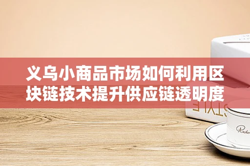义乌小商品市场如何利用区块链技术提升供应链透明度与信任度？