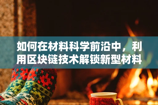 如何在材料科学前沿中，利用区块链技术解锁新型材料研发的潜力？