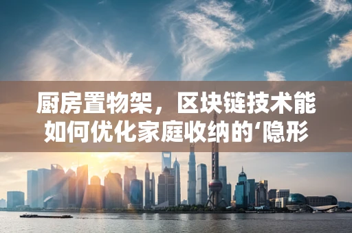 厨房置物架，区块链技术能如何优化家庭收纳的‘隐形’革命？