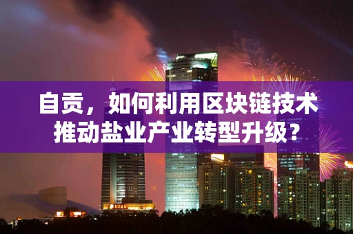 自贡，如何利用区块链技术推动盐业产业转型升级？