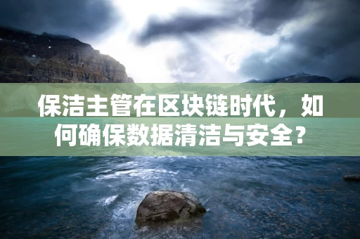 保洁主管在区块链时代，如何确保数据清洁与安全？