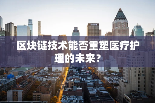 区块链技术能否重塑医疗护理的未来？