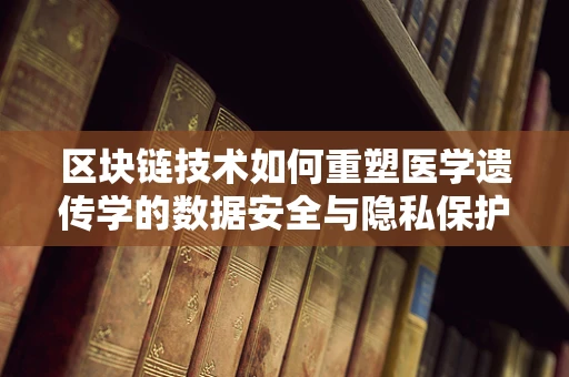 区块链技术如何重塑医学遗传学的数据安全与隐私保护？