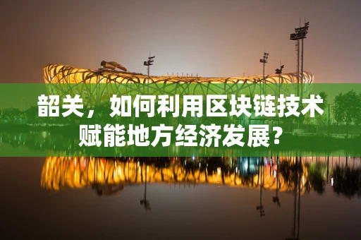 韶关，如何利用区块链技术赋能地方经济发展？