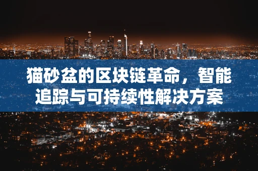 猫砂盆的区块链革命，智能追踪与可持续性解决方案