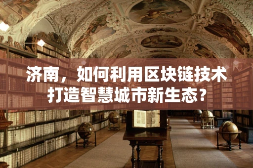 济南，如何利用区块链技术打造智慧城市新生态？