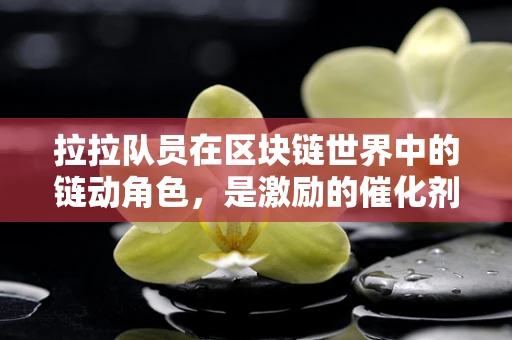 拉拉队员在区块链世界中的链动角色，是激励的催化剂还是数字时代的啦啦队？