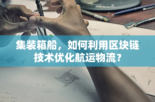 集装箱船，如何利用区块链技术优化航运物流？