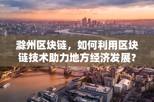 滁州区块链，如何利用区块链技术助力地方经济发展？