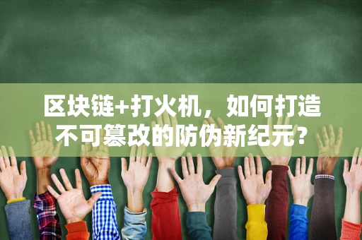 区块链+打火机，如何打造不可篡改的防伪新纪元？